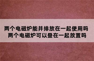 两个电磁炉能并排放在一起使用吗 两个电磁炉可以叠在一起放置吗